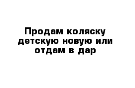 Продам коляску детскую новую или отдам в дар